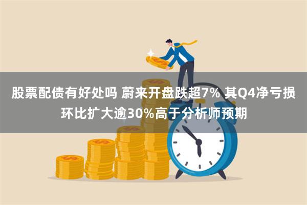 股票配债有好处吗 蔚来开盘跌超7% 其Q4净亏损环比扩大逾30%高于分析师预期