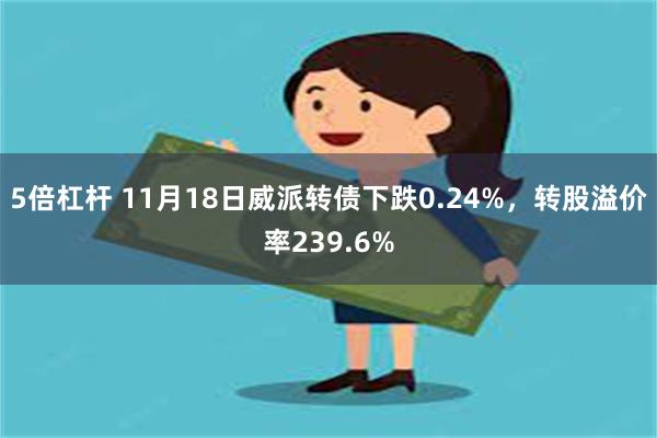 5倍杠杆 11月18日威派转债下跌0.24%，转股溢价率239.6%