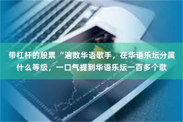 带杠杆的股票 “遍数华语歌手，在华语乐坛分属什么等级，一口气提到华语乐坛一百多个歌