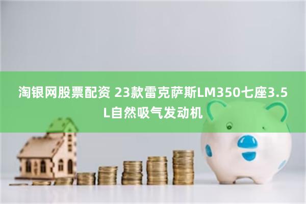 淘银网股票配资 23款雷克萨斯LM350七座3.5L自然吸气发动机