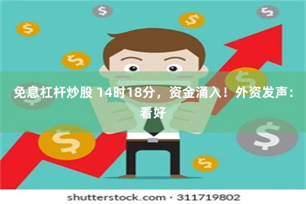 免息杠杆炒股 14时18分，资金涌入！外资发声：看好