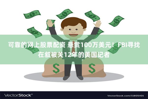 可靠的网上股票配资 悬赏100万美元！FBI寻找在叙被关12年的美国记者