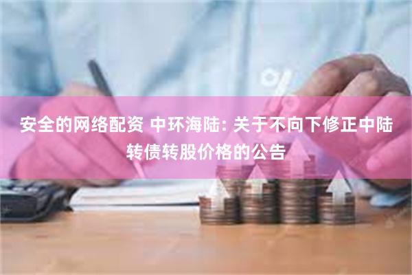 安全的网络配资 中环海陆: 关于不向下修正中陆转债转股价格的公告