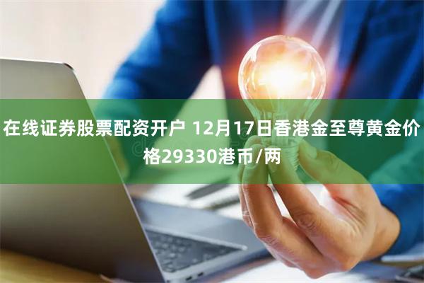 在线证券股票配资开户 12月17日香港金至尊黄金价格29330港币/两