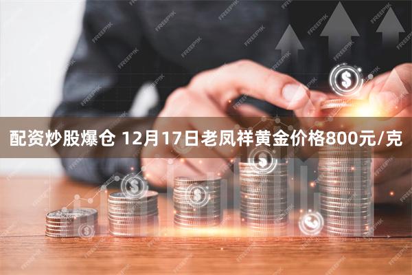 配资炒股爆仓 12月17日老凤祥黄金价格800元/克