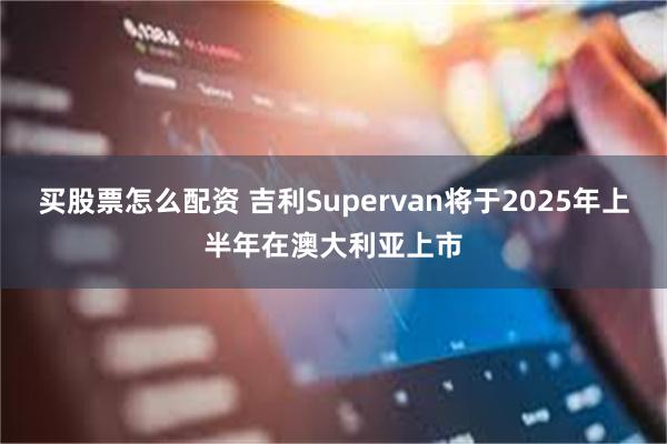 买股票怎么配资 吉利Supervan将于2025年上半年在澳大利亚上市