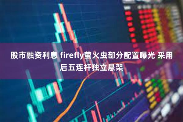 股市融资利息 firefly萤火虫部分配置曝光 采用后五连杆独立悬架