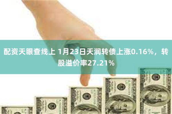 配资天眼查线上 1月23日天润转债上涨0.16%，转股溢价率27.21%