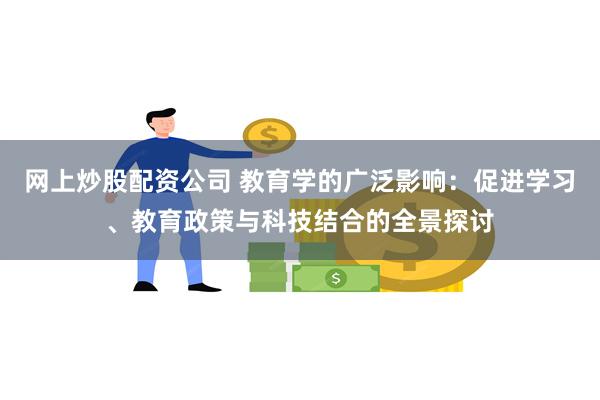 网上炒股配资公司 教育学的广泛影响：促进学习、教育政策与科技结合的全景探讨