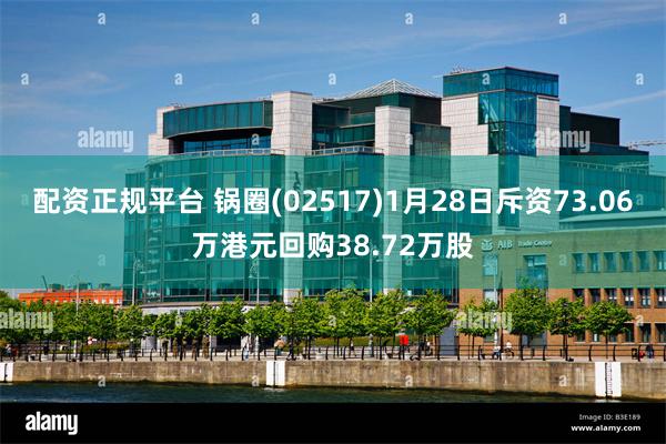 配资正规平台 锅圈(02517)1月28日斥资73.06万港元回购38.72万股