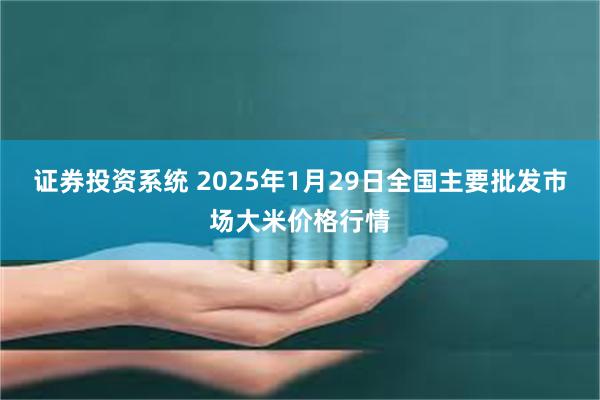 证券投资系统 2025年1月29日全国主要批发市场大米价格行情