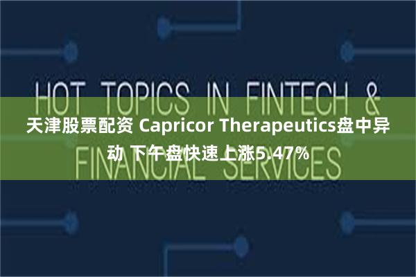 天津股票配资 Capricor Therapeutics盘中异动 下午盘快速上涨5.47%