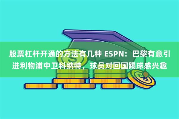 股票杠杆开通的方法有几种 ESPN：巴黎有意引进利物浦中卫科纳特，球员对回国踢球感兴趣