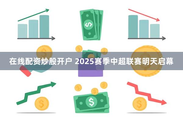 在线配资炒股开户 2025赛季中超联赛明天启幕