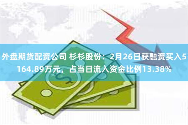 外盘期货配资公司 杉杉股份：2月26日获融资买入5164.89万元，占当日流入资金比例13.38%