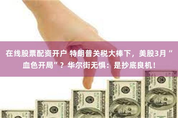 在线股票配资开户 特朗普关税大棒下，美股3月“血色开局”？华尔街无惧：是抄底良机！