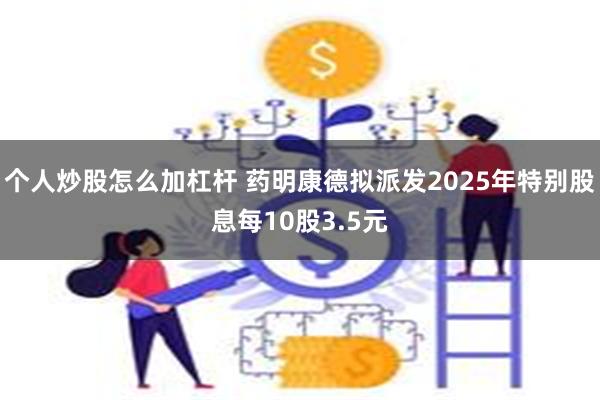 个人炒股怎么加杠杆 药明康德拟派发2025年特别股息每10股3.5元